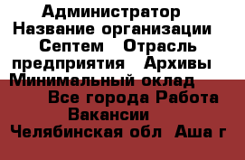 Администратор › Название организации ­ Септем › Отрасль предприятия ­ Архивы › Минимальный оклад ­ 25 000 - Все города Работа » Вакансии   . Челябинская обл.,Аша г.